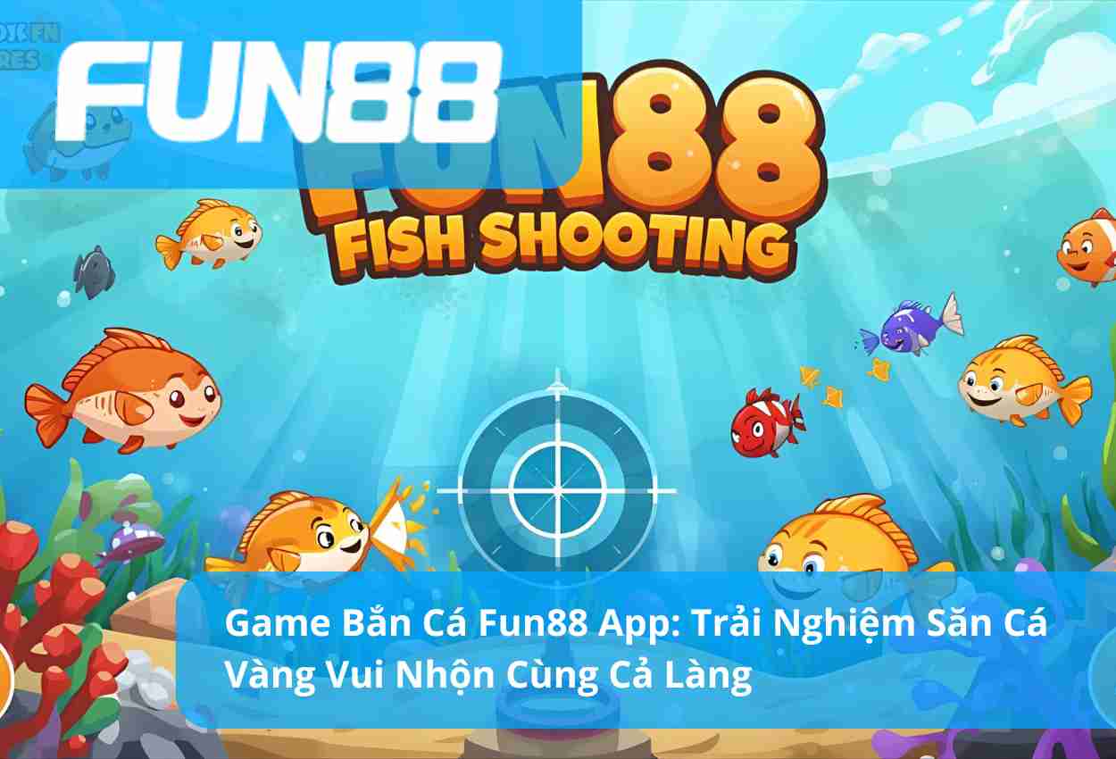 Game Bắn Cá Fun88 App: Trải Nghiệm Săn Cá Vàng Vui Nhộn Cùng Cả Làng